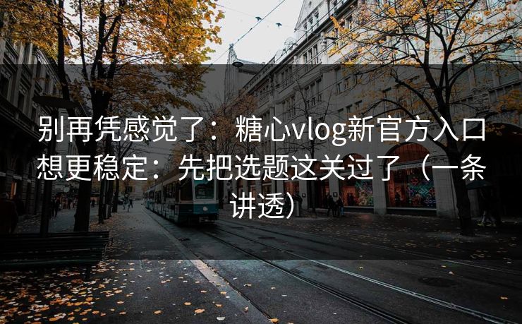 别再凭感觉了：糖心vlog新官方入口想更稳定：先把选题这关过了（一条讲透）
