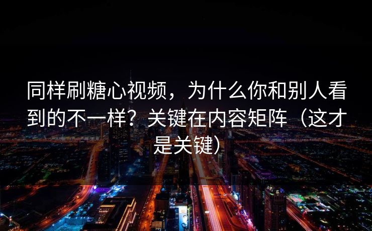 同样刷糖心视频，为什么你和别人看到的不一样？关键在内容矩阵（这才是关键）