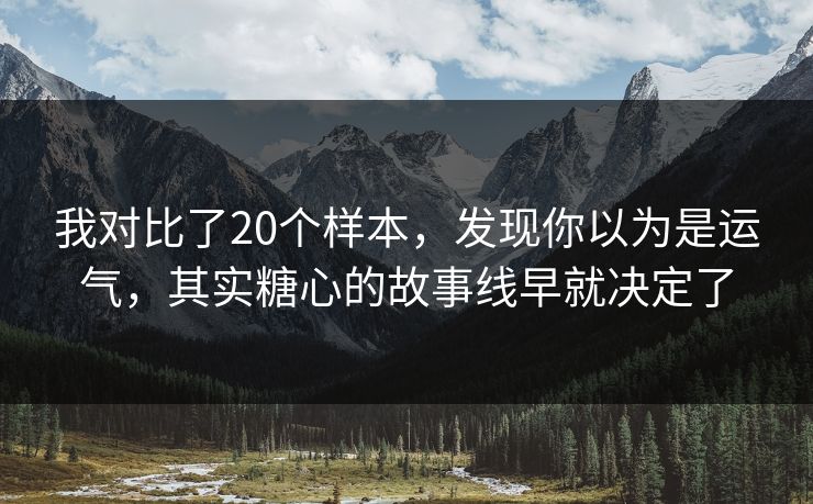 我对比了20个样本，发现你以为是运气，其实糖心的故事线早就决定了