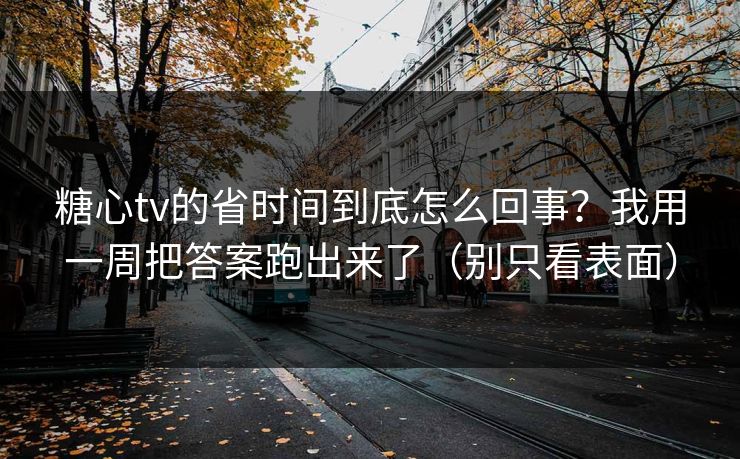 糖心tv的省时间到底怎么回事？我用一周把答案跑出来了（别只看表面）