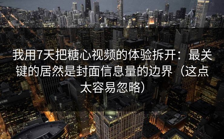 我用7天把糖心视频的体验拆开：最关键的居然是封面信息量的边界（这点太容易忽略）