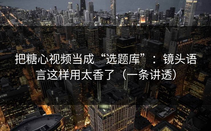 把糖心视频当成“选题库”：镜头语言这样用太香了（一条讲透）