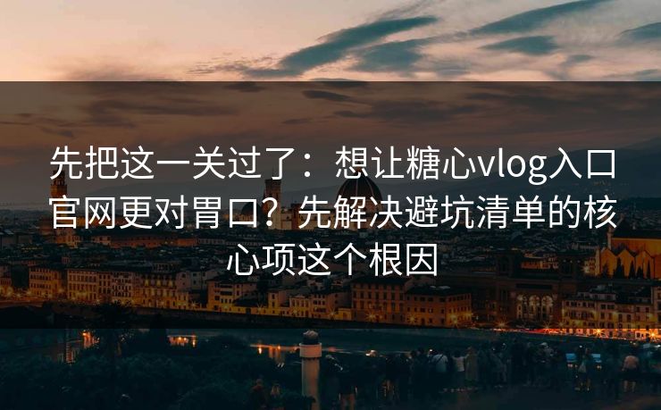 先把这一关过了：想让糖心vlog入口官网更对胃口？先解决避坑清单的核心项这个根因