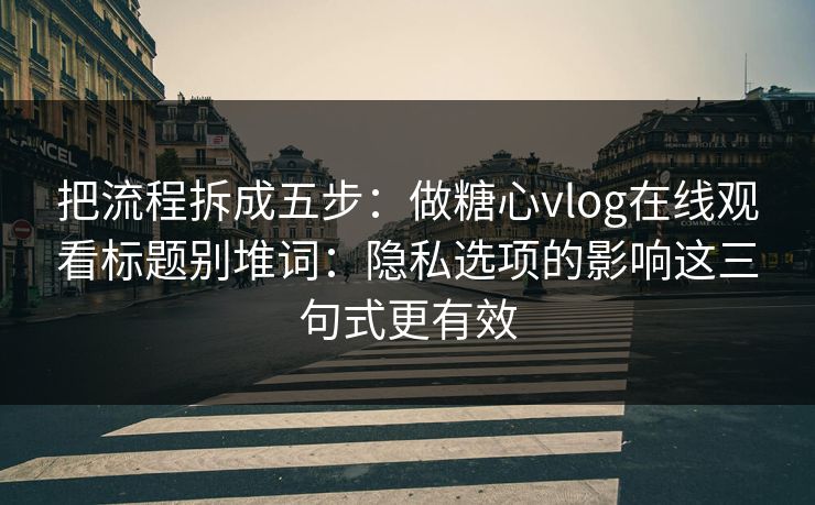 把流程拆成五步：做糖心vlog在线观看标题别堆词：隐私选项的影响这三句式更有效