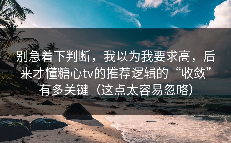 别急着下判断，我以为我要求高，后来才懂糖心tv的推荐逻辑的“收敛”有多关键（这点太容易忽略）