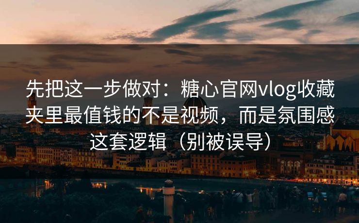 先把这一步做对:糖心官网vlog收藏夹里最值钱的不是视频,而是氛围感这套逻辑(别被误导) 先把这一步做对:糖心官网vlog收藏夹里最值钱的不是视频,而是氛围感这套逻辑(别被误导)