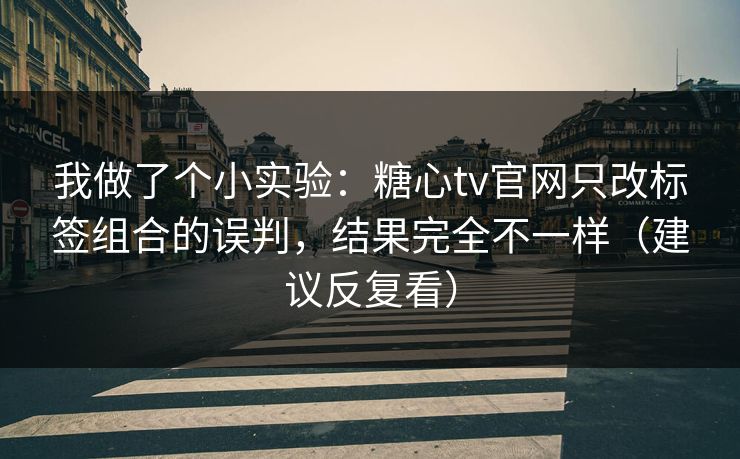 我做了个小实验：糖心tv官网只改标签组合的误判，结果完全不一样（建议反复看）