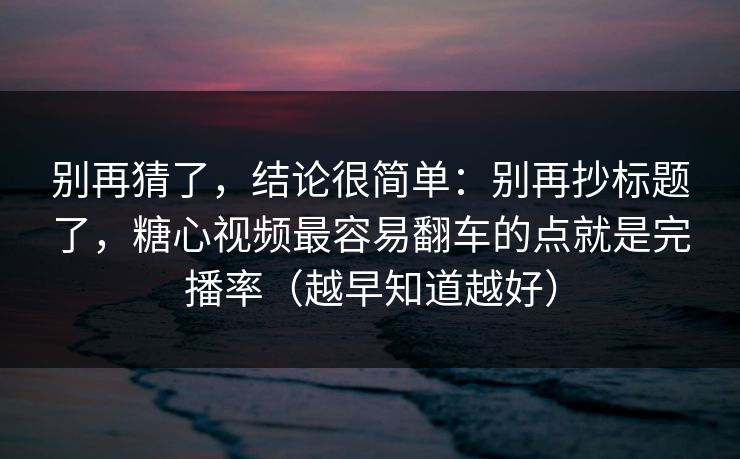 别再猜了，结论很简单：别再抄标题了，糖心视频最容易翻车的点就是完播率（越早知道越好）