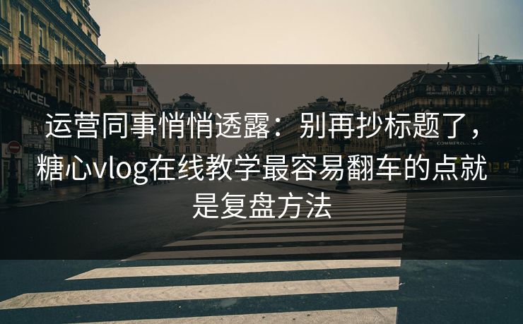 运营同事悄悄透露：别再抄标题了，糖心vlog在线教学最容易翻车的点就是复盘方法