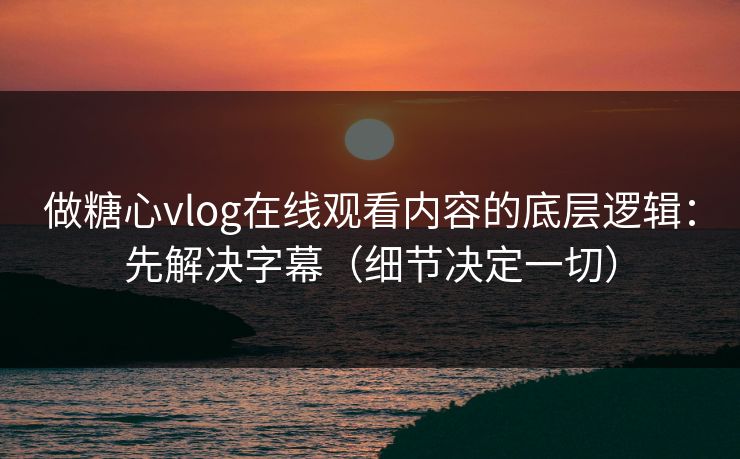 做糖心vlog在线观看内容的底层逻辑:先解决字幕(细节决定一切) 做糖心vlog在线观看内容的底层逻辑:先解决字幕(细节决定一切)