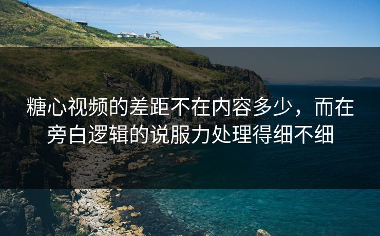 糖心视频的差距不在内容多少，而在旁白逻辑的说服力处理得细不细
