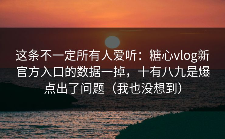 这条不一定所有人爱听:糖心vlog新官方入口的数据一掉,十有八九是爆点出了问题(我也没想到) 这条不一定所有人爱听:糖心vlog新官方入口的数据一掉,十有八九是爆点出了问题(我也没想到)