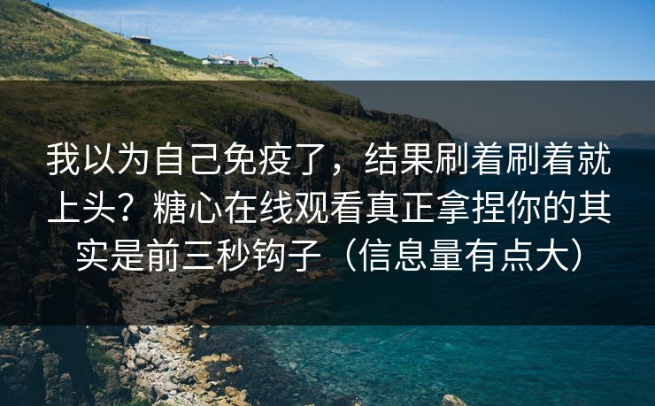 我以为自己免疫了,结果刷着刷着就上头?糖心在线观看真正拿捏你的其实是前三秒钩子(信息量有点大) 我以为自己免疫了,结果刷着刷着就上头?糖心在线观看真正拿捏你的其实是前三秒钩子(信息量有点大)