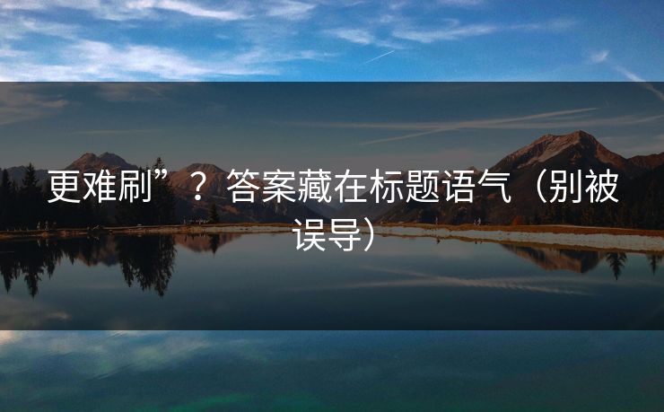 更难刷”？答案藏在标题语气（别被误导）