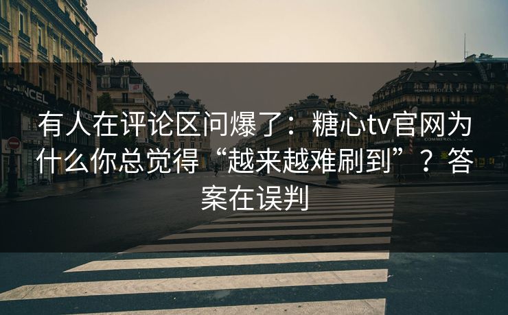 有人在评论区问爆了：糖心tv官网为什么你总觉得“越来越难刷到”？答案在误判