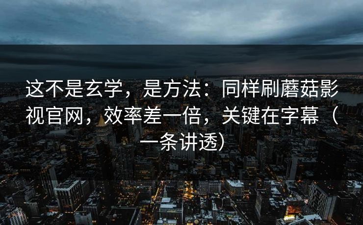 这不是玄学，是方法：同样刷蘑菇影视官网，效率差一倍，关键在字幕（一条讲透）
