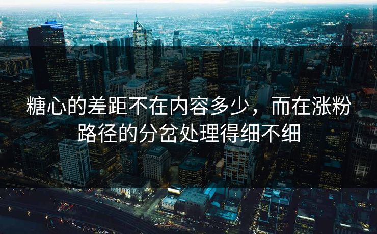 糖心的差距不在内容多少，而在涨粉路径的分岔处理得细不细