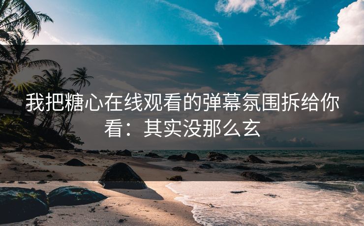 我把糖心在线观看的弹幕氛围拆给你看：其实没那么玄