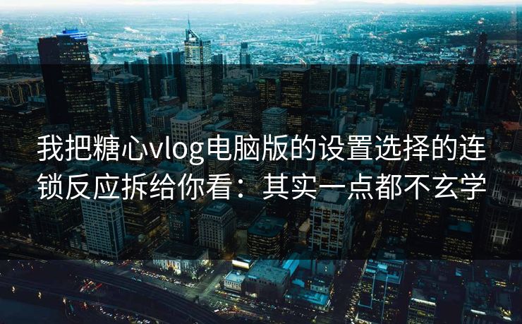 我把糖心vlog电脑版的设置选择的连锁反应拆给你看：其实一点都不玄学