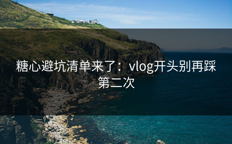 糖心避坑清单来了：vlog开头别再踩第二次