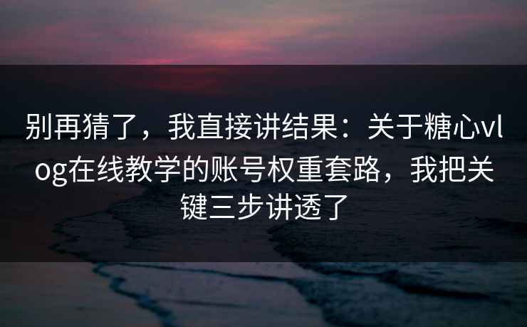 别再猜了，我直接讲结果：关于糖心vlog在线教学的账号权重套路，我把关键三步讲透了