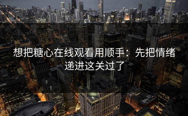 想把糖心在线观看用顺手：先把情绪递进这关过了