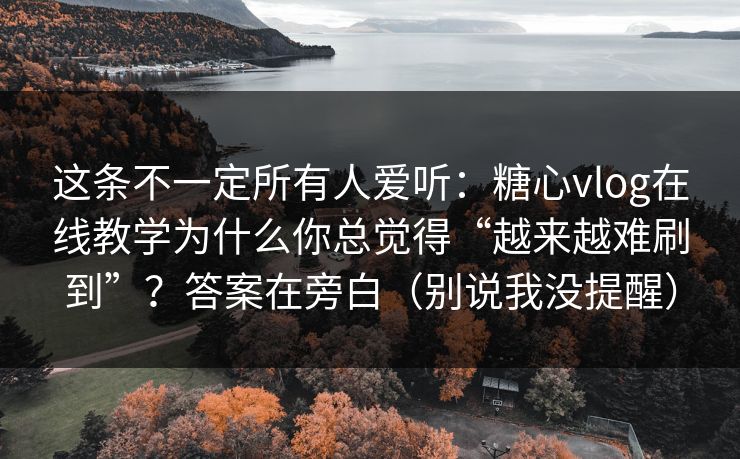 这条不一定所有人爱听：糖心vlog在线教学为什么你总觉得“越来越难刷到”？答案在旁白（别说我没提醒）