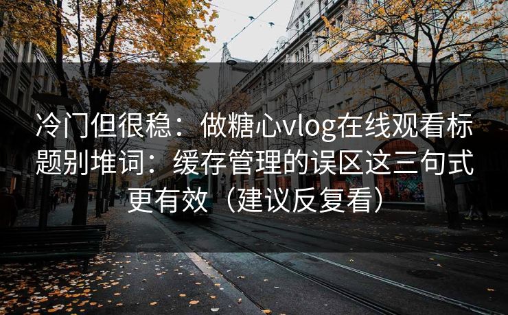 冷门但很稳：做糖心vlog在线观看标题别堆词：缓存管理的误区这三句式更有效（建议反复看）
