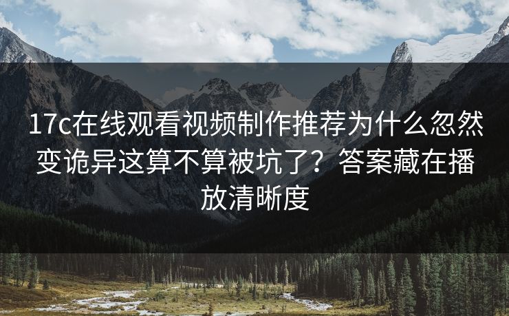 17c在线观看视频制作推荐为什么忽然变诡异这算不算被坑了？答案藏在播放清晰度