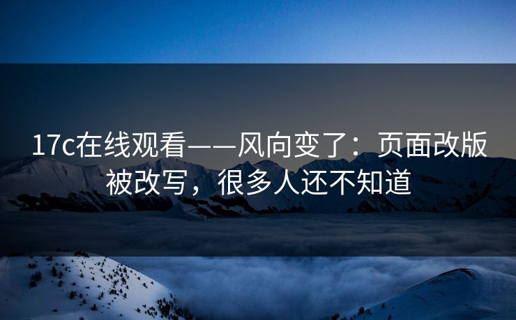 17c在线观看——风向变了：页面改版被改写，很多人还不知道